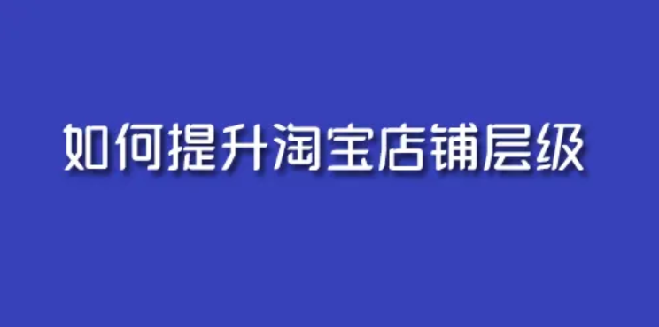 淘宝店铺层级和淘宝流量有什么关系？如何提高店铺层级？  